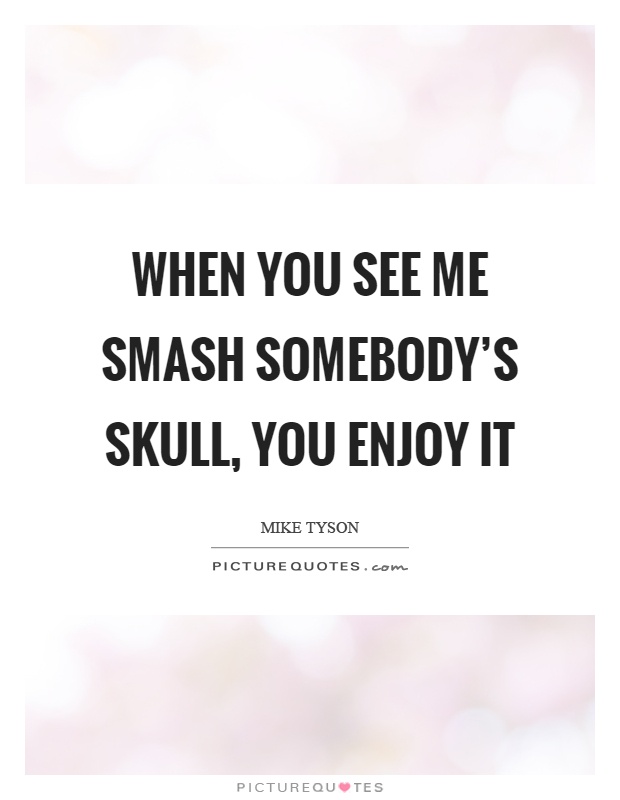 When you see me smash somebody's skull, you enjoy it Picture Quote #1