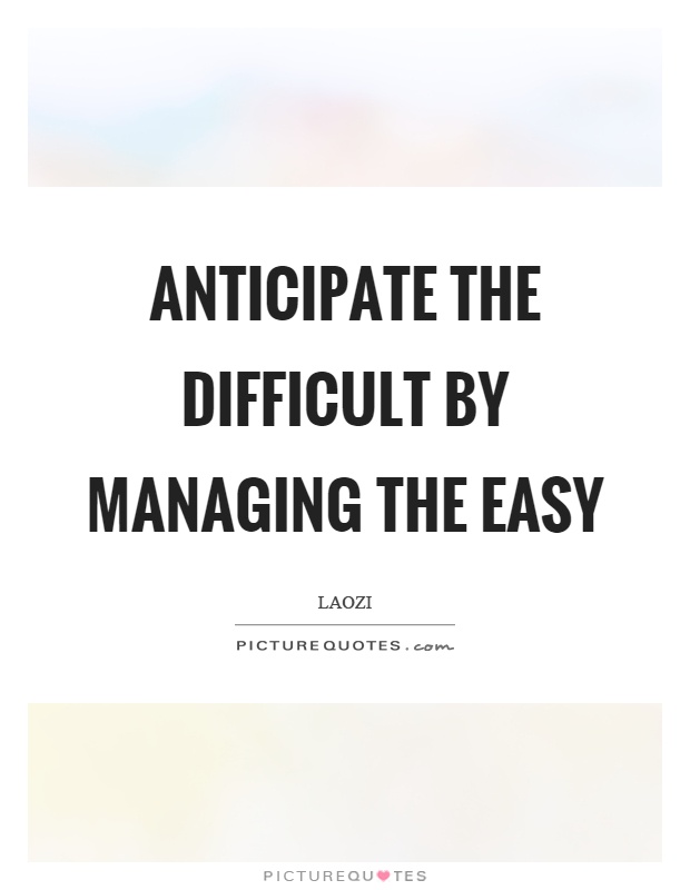 Anticipate the difficult by managing the easy Picture Quote #1