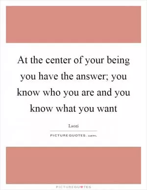 At the center of your being you have the answer; you know who you are and you know what you want Picture Quote #1