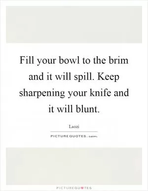 Fill your bowl to the brim and it will spill. Keep sharpening your knife and it will blunt Picture Quote #1