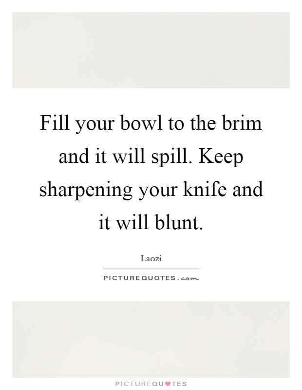 Fill your bowl to the brim and it will spill. Keep sharpening your knife and it will blunt Picture Quote #1