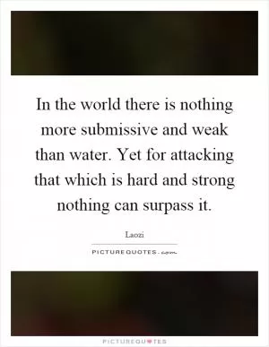 In the world there is nothing more submissive and weak than water. Yet for attacking that which is hard and strong nothing can surpass it Picture Quote #1