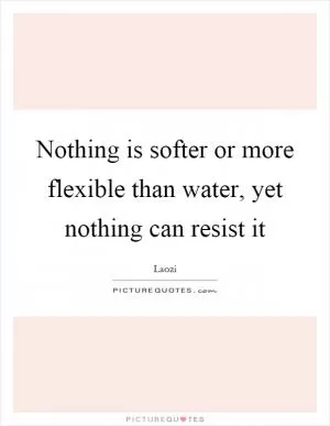 Nothing is softer or more flexible than water, yet nothing can resist it Picture Quote #1