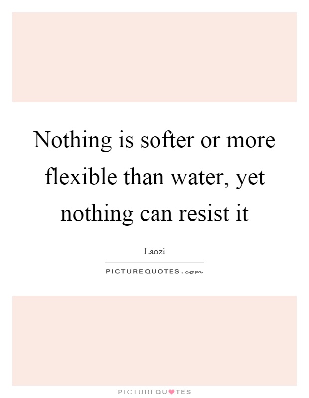 Nothing is softer or more flexible than water, yet nothing can resist it Picture Quote #1