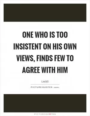 One who is too insistent on his own views, finds few to agree with him Picture Quote #1