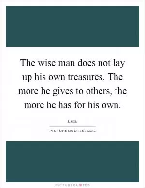 The wise man does not lay up his own treasures. The more he gives to others, the more he has for his own Picture Quote #1