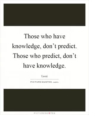 Those who have knowledge, don’t predict. Those who predict, don’t have knowledge Picture Quote #1