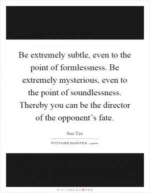 Be extremely subtle, even to the point of formlessness. Be extremely mysterious, even to the point of soundlessness. Thereby you can be the director of the opponent’s fate Picture Quote #1