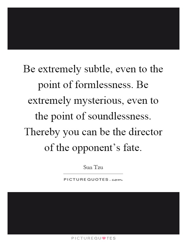 Be extremely subtle, even to the point of formlessness. Be extremely mysterious, even to the point of soundlessness. Thereby you can be the director of the opponent's fate Picture Quote #1