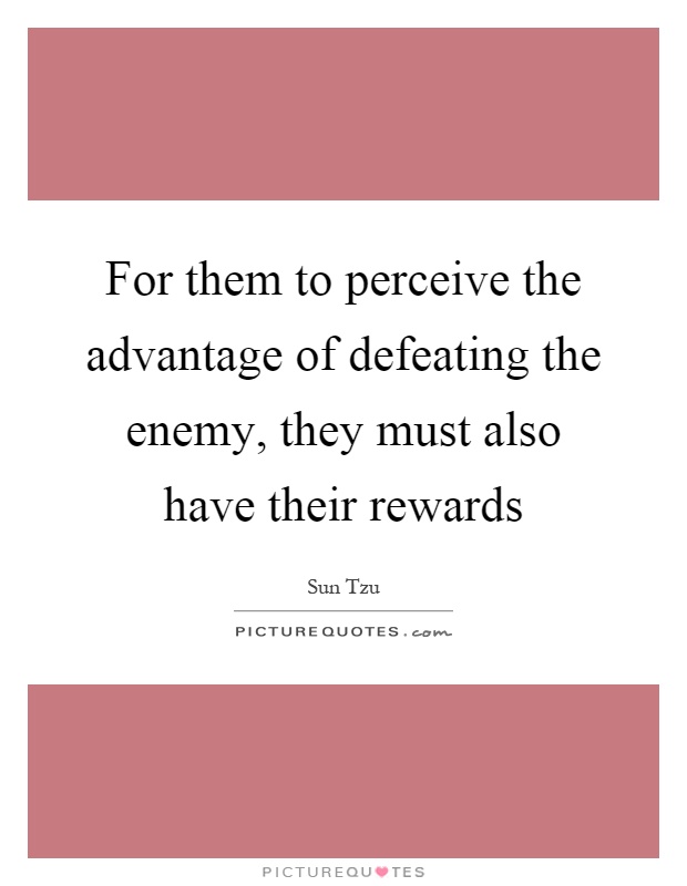 For them to perceive the advantage of defeating the enemy, they must also have their rewards Picture Quote #1