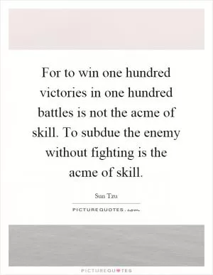 For to win one hundred victories in one hundred battles is not the acme of skill. To subdue the enemy without fighting is the acme of skill Picture Quote #1