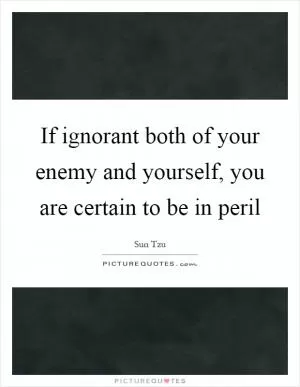 If ignorant both of your enemy and yourself, you are certain to be in peril Picture Quote #1