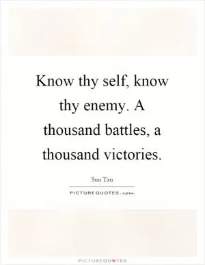 Know thy self, know thy enemy. A thousand battles, a thousand victories Picture Quote #1