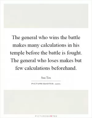 The general who wins the battle makes many calculations in his temple before the battle is fought. The general who loses makes but few calculations beforehand Picture Quote #1