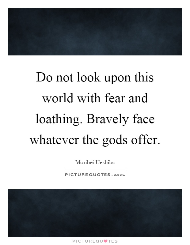 Do not look upon this world with fear and loathing. Bravely face whatever the gods offer Picture Quote #1