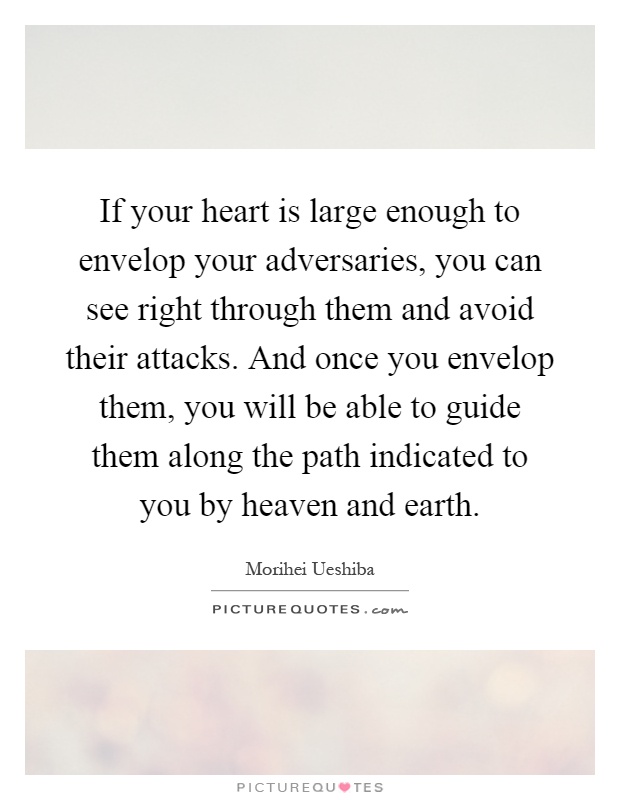 If your heart is large enough to envelop your adversaries, you can see right through them and avoid their attacks. And once you envelop them, you will be able to guide them along the path indicated to you by heaven and earth Picture Quote #1