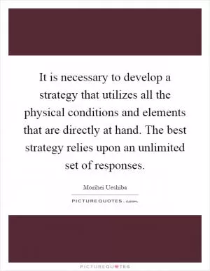 It is necessary to develop a strategy that utilizes all the physical conditions and elements that are directly at hand. The best strategy relies upon an unlimited set of responses Picture Quote #1