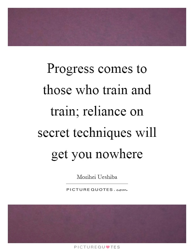 Progress comes to those who train and train; reliance on secret techniques will get you nowhere Picture Quote #1