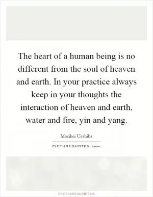 The heart of a human being is no different from the soul of heaven and earth. In your practice always keep in your thoughts the interaction of heaven and earth, water and fire, yin and yang Picture Quote #1