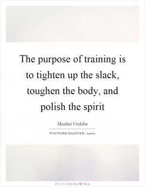 The purpose of training is to tighten up the slack, toughen the body, and polish the spirit Picture Quote #1