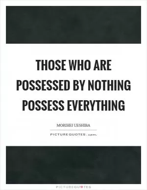 Those who are possessed by nothing possess everything Picture Quote #1