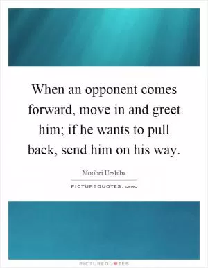When an opponent comes forward, move in and greet him; if he wants to pull back, send him on his way Picture Quote #1