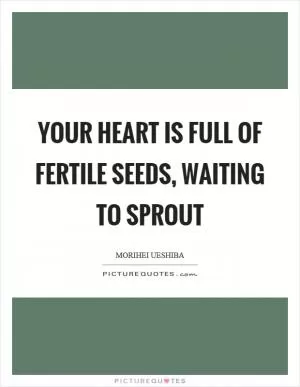 Your heart is full of fertile seeds, waiting to sprout Picture Quote #1