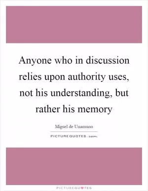 Anyone who in discussion relies upon authority uses, not his understanding, but rather his memory Picture Quote #1