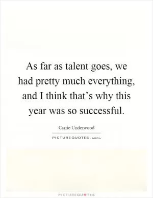 As far as talent goes, we had pretty much everything, and I think that’s why this year was so successful Picture Quote #1