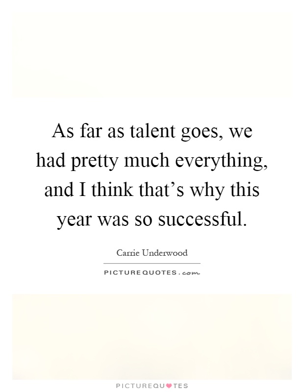 As far as talent goes, we had pretty much everything, and I think that's why this year was so successful Picture Quote #1