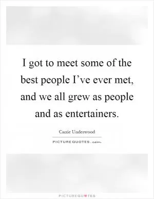 I got to meet some of the best people I’ve ever met, and we all grew as people and as entertainers Picture Quote #1