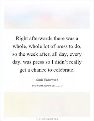 Right afterwards there was a whole, whole lot of press to do, so the week after, all day, every day, was press so I didn’t really get a chance to celebrate Picture Quote #1