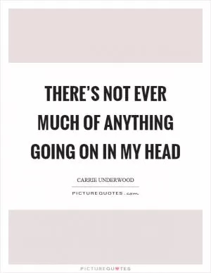 There’s not ever much of anything going on in my head Picture Quote #1