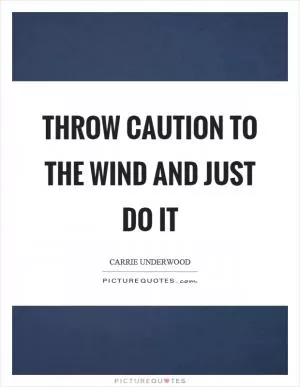 Throw caution to the wind and just do it Picture Quote #1