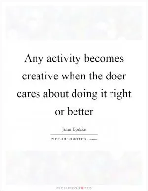 Any activity becomes creative when the doer cares about doing it right or better Picture Quote #1