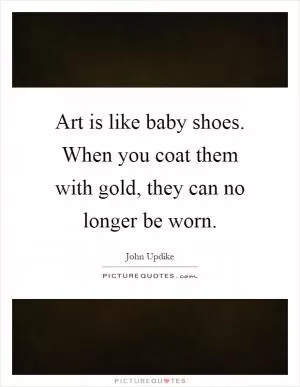 Art is like baby shoes. When you coat them with gold, they can no longer be worn Picture Quote #1
