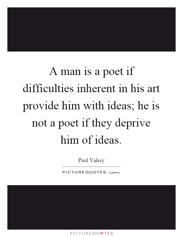 A man is a poet if difficulties inherent in his art provide him with ideas; he is not a poet if they deprive him of ideas Picture Quote #1