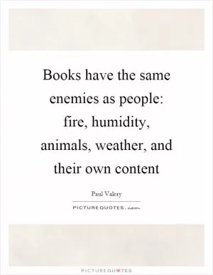 Books have the same enemies as people: fire, humidity, animals, weather, and their own content Picture Quote #1