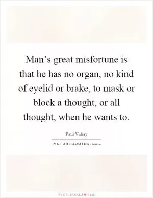 Man’s great misfortune is that he has no organ, no kind of eyelid or brake, to mask or block a thought, or all thought, when he wants to Picture Quote #1