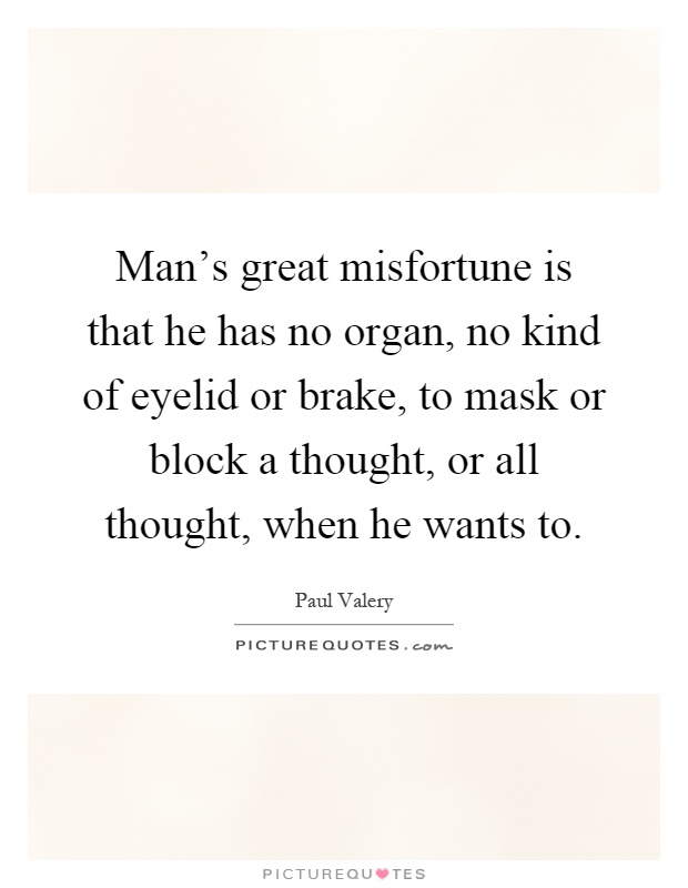 Man's great misfortune is that he has no organ, no kind of eyelid or brake, to mask or block a thought, or all thought, when he wants to Picture Quote #1