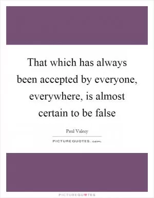 That which has always been accepted by everyone, everywhere, is almost certain to be false Picture Quote #1