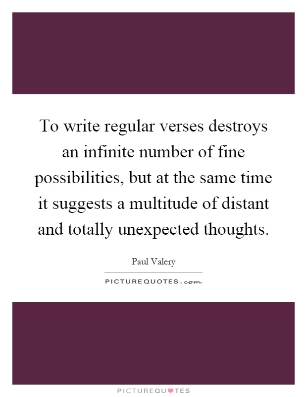 To write regular verses destroys an infinite number of fine possibilities, but at the same time it suggests a multitude of distant and totally unexpected thoughts Picture Quote #1