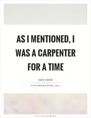 As I mentioned, I was a carpenter for a time Picture Quote #1