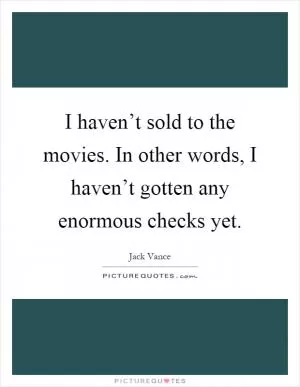 I haven’t sold to the movies. In other words, I haven’t gotten any enormous checks yet Picture Quote #1