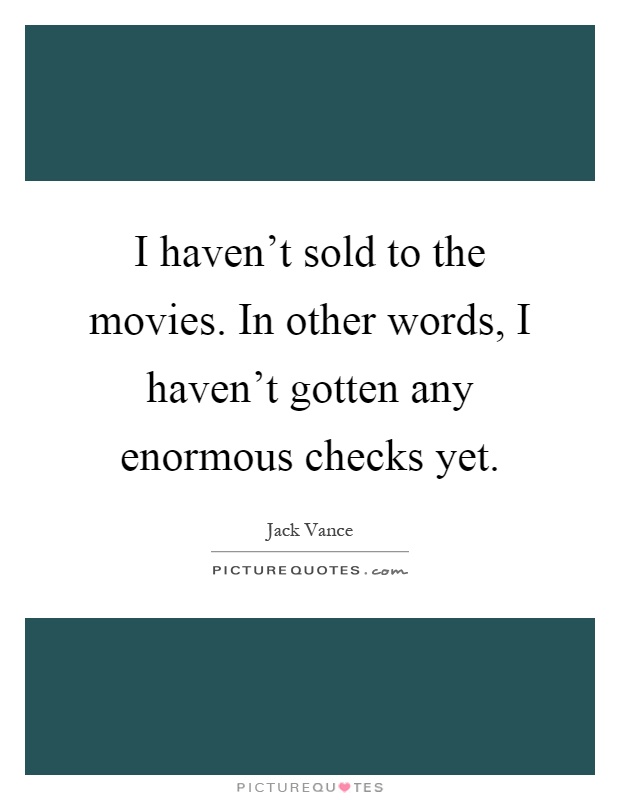 I haven't sold to the movies. In other words, I haven't gotten any enormous checks yet Picture Quote #1