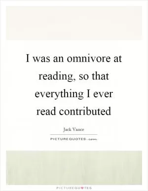 I was an omnivore at reading, so that everything I ever read contributed Picture Quote #1