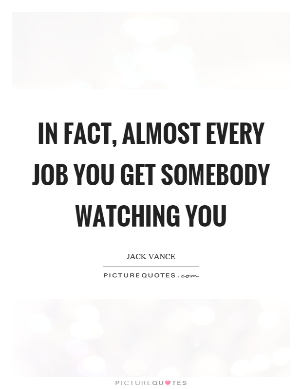 In fact, almost every job you get somebody watching you Picture Quote #1