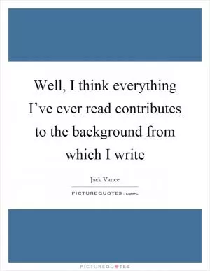 Well, I think everything I’ve ever read contributes to the background from which I write Picture Quote #1