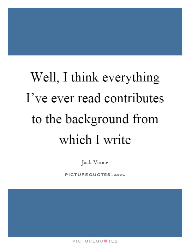 Well, I think everything I've ever read contributes to the background from which I write Picture Quote #1