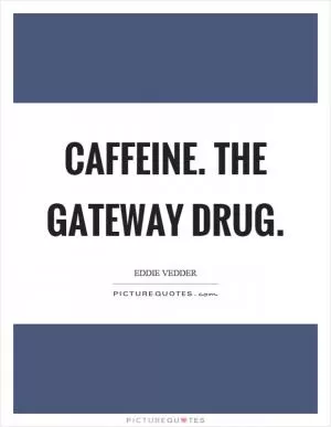 Caffeine. The gateway drug Picture Quote #1
